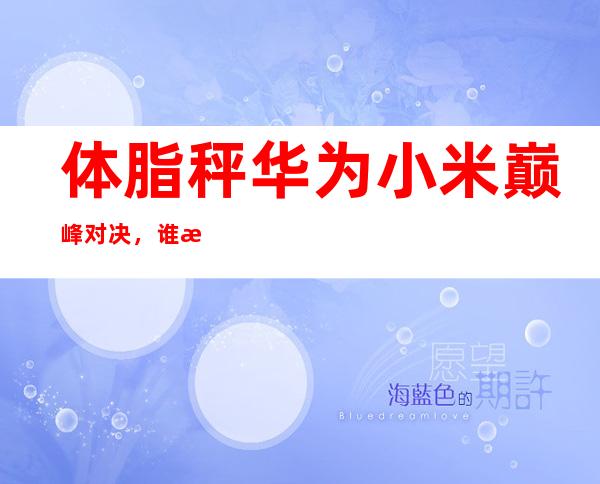 体脂秤华为小米巅峰对决，谁是健康管理之王？