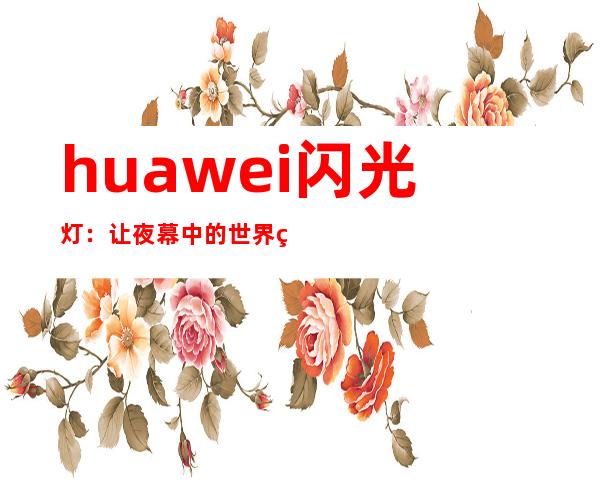 huawei闪光灯：让夜幕中的世界熠熠生辉